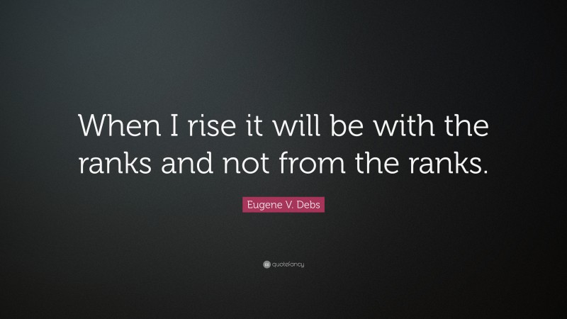 Eugene V. Debs Quote: “When I rise it will be with the ranks and not from the ranks.”