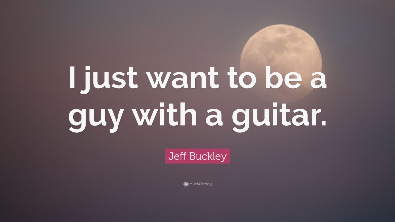 Jeff Buckley Quote: “I just want to be a guy with a guitar.”