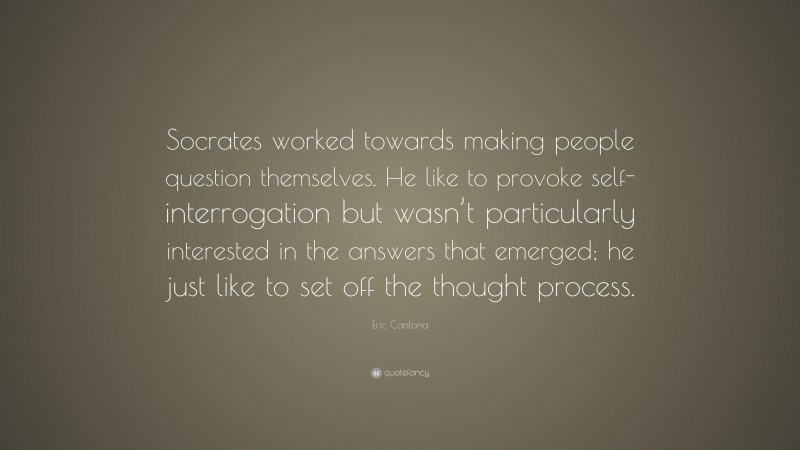 Eric Cantona Quote: “Socrates worked towards making people question themselves. He like to provoke self-interrogation but wasn’t particularly interested in the answers that emerged; he just like to set off the thought process.”