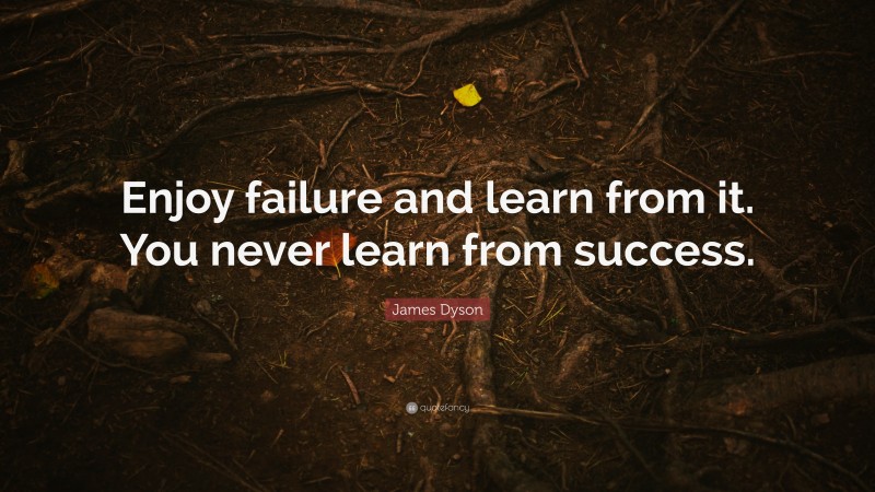 James Dyson Quote: “Enjoy failure and learn from it. You never learn from success.”