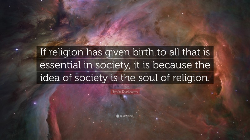 Émile Durkheim Quote: “If religion has given birth to all that is essential in society, it is because the idea of society is the soul of religion.”