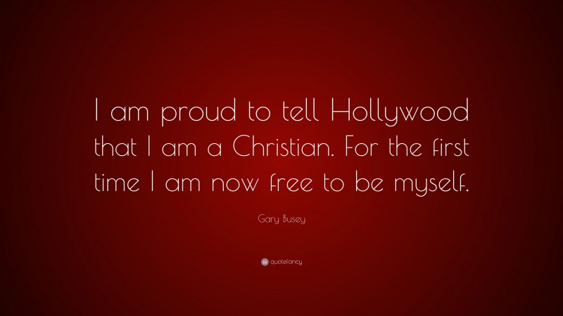Gary Busey Quote: “I am proud to tell Hollywood that I am a Christian. For the first time I am now free to be myself.”