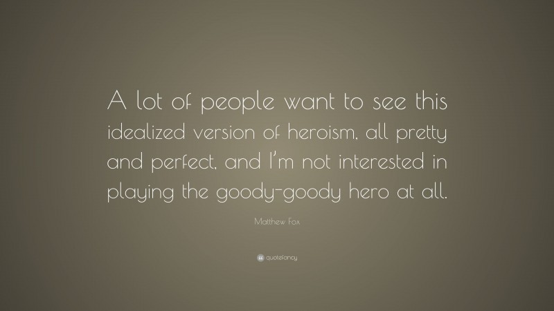 Matthew Fox Quote: “A lot of people want to see this idealized version of heroism, all pretty and perfect, and I’m not interested in playing the goody-goody hero at all.”