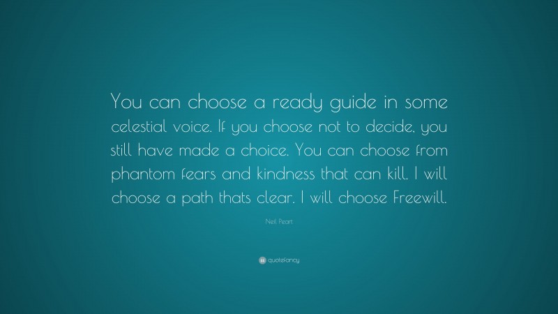Neil Peart Quote: “You can choose a ready guide in some celestial voice. If you choose not to decide, you still have made a choice. You can choose from phantom fears and kindness that can kill. I will choose a path thats clear. I will choose Freewill.”