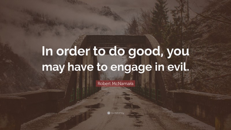 Robert McNamara Quote: “In order to do good, you may have to engage in evil.”