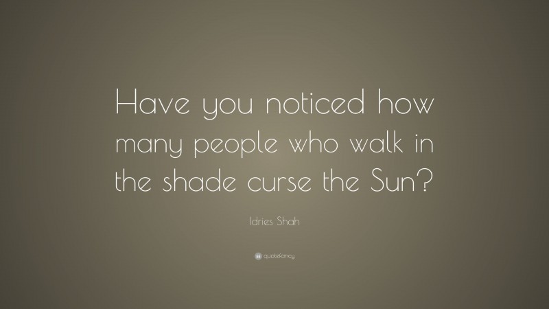Idries Shah Quote: “Have you noticed how many people who walk in the shade curse the Sun?”