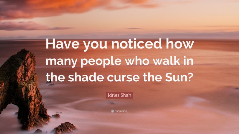 Idries Shah Quote: “Have you noticed how many people who walk in the shade curse the Sun?”