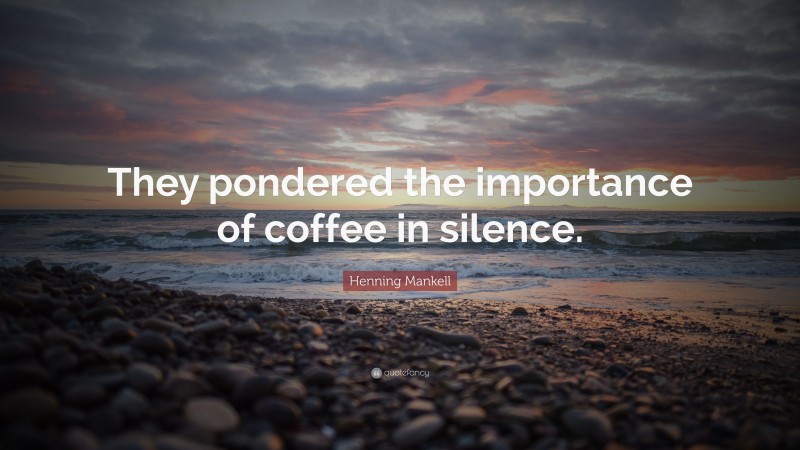 Henning Mankell Quote: “They pondered the importance of coffee in silence.”