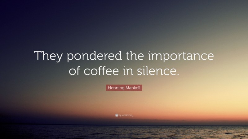 Henning Mankell Quote: “They pondered the importance of coffee in silence.”