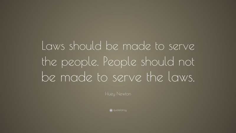 Huey Newton Quote: “Laws should be made to serve the people. People should not be made to serve the laws.”