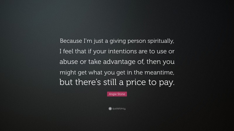 Angie Stone Quote: “Because I’m just a giving person spiritually, I feel that if your intentions are to use or abuse or take advantage of, then you might get what you get in the meantime, but there’s still a price to pay.”