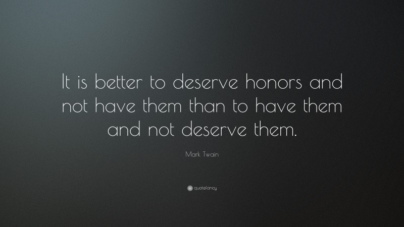 Mark Twain Quote: “It is better to deserve honors and not have them than to have them and not deserve them.”