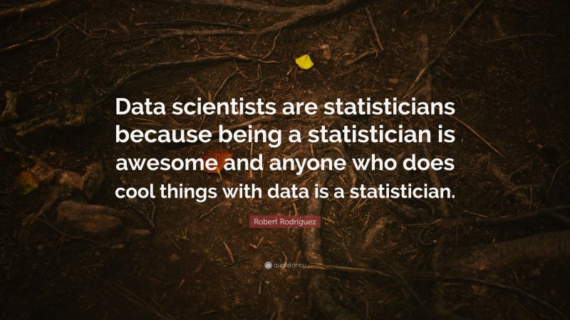 Robert Rodríguez Quote: “Data scientists are statisticians because being a statistician is awesome and anyone who does cool things with data is a statistician.”