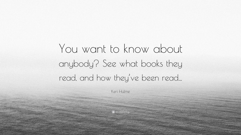 Keri Hulme Quote: “You want to know about anybody? See what books they read, and how they’ve been read...”