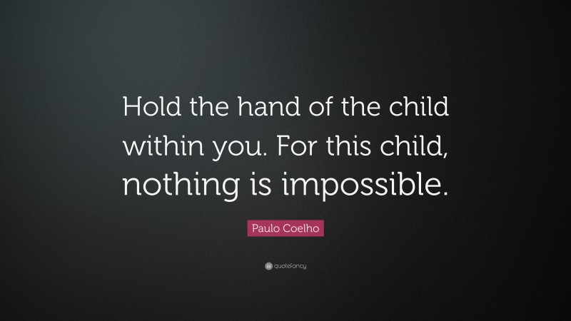 Paulo Coelho Quote: “Hold the hand of the child within you. For this child, nothing is impossible.”
