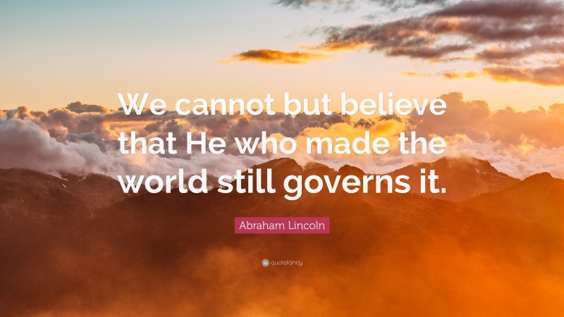 Abraham Lincoln Quote: “We cannot but believe that He who made the world still governs it.”