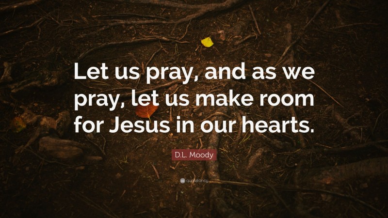 D.L. Moody Quote: “Let us pray, and as we pray, let us make room for Jesus in our hearts.”