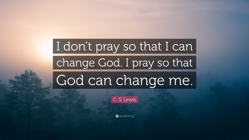 C. S. Lewis Quote: “I don’t pray so that I can change God. I pray so that God can change me.”