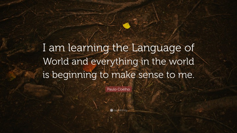 Paulo Coelho Quote: “I am learning the Language of World and everything in the world is beginning to make sense to me.”