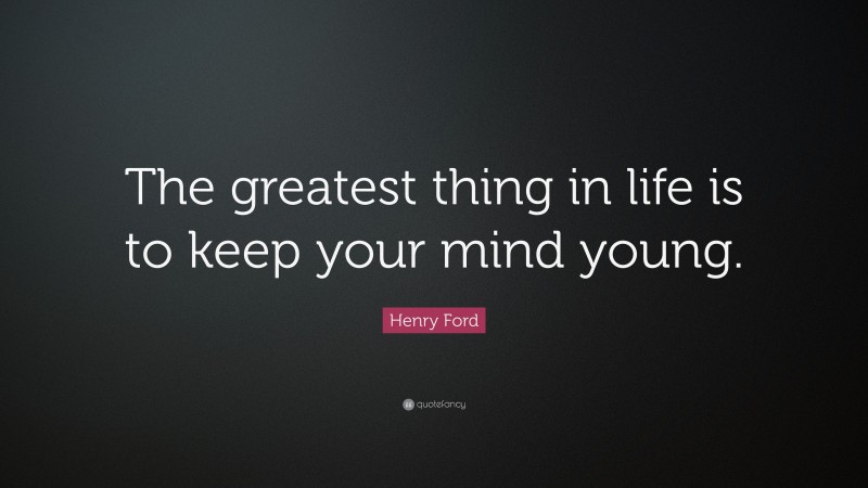 Henry Ford Quote: “The greatest thing in life is to keep your mind young.”