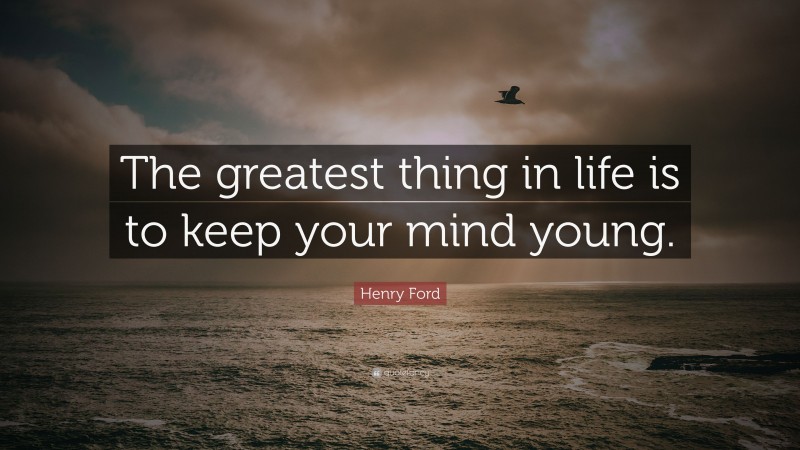 Henry Ford Quote: “The greatest thing in life is to keep your mind young.”