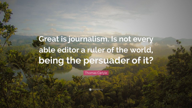 Thomas Carlyle Quote: “Great is journalism. Is not every able editor a ruler of the world, being the persuader of it?”