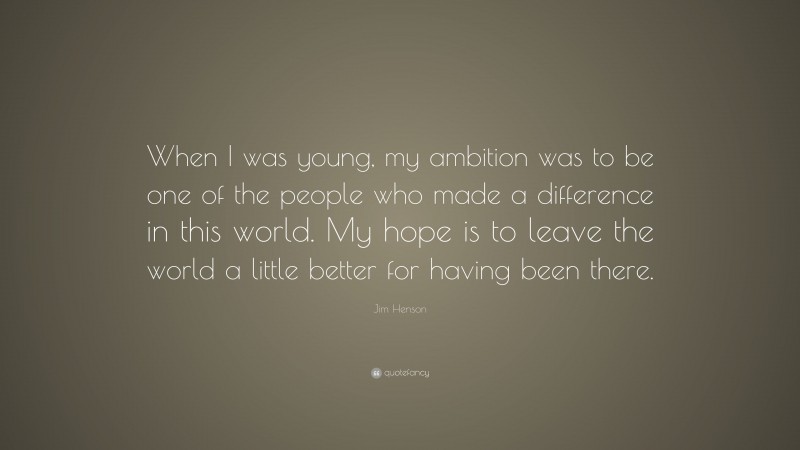 Jim Henson Quote: “When I was young, my ambition was to be one of the people who made a difference in this world. My hope is to leave the world a little better for having been there.”