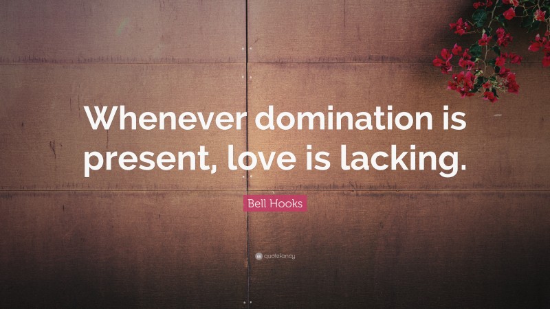 Bell Hooks Quote: “Whenever domination is present, love is lacking.”