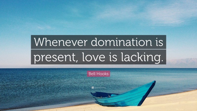 Bell Hooks Quote: “Whenever domination is present, love is lacking.”