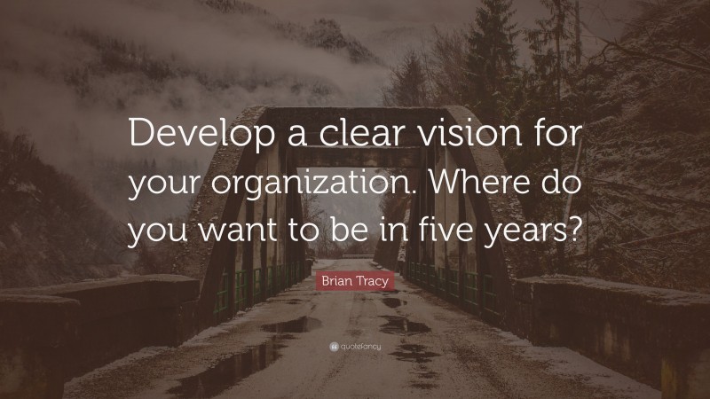 Brian Tracy Quote: “Develop a clear vision for your organization. Where do you want to be in five years?”