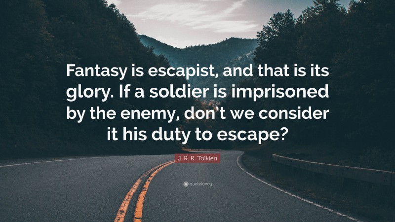 J. R. R. Tolkien Quote: “Fantasy is escapist, and that is its glory. If a soldier is imprisoned by the enemy, don’t we consider it his duty to escape?”