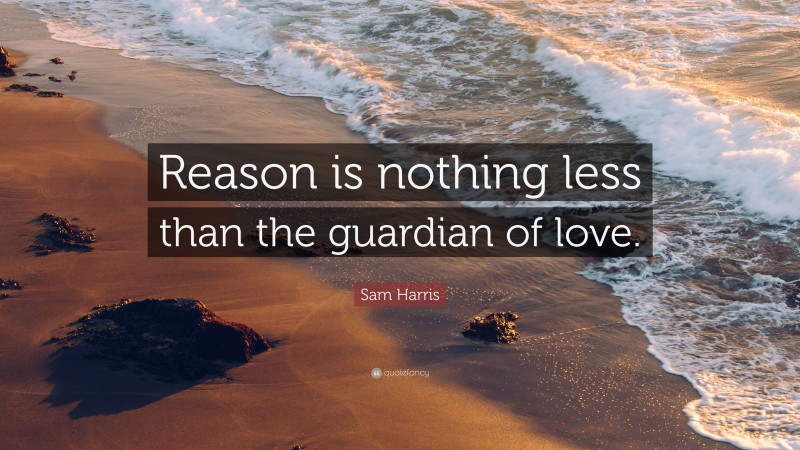 Sam Harris Quote: “Reason is nothing less than the guardian of love.”