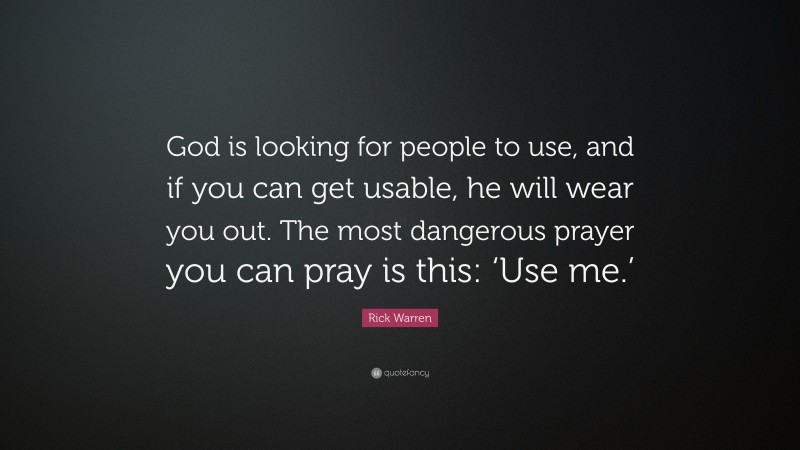 Rick Warren Quote: “God is looking for people to use, and if you can get usable, he will wear you out. The most dangerous prayer you can pray is this: ‘Use me.’”