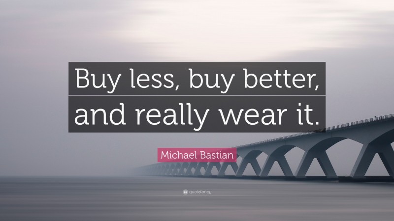 Michael Bastian Quote: “Buy less, buy better, and really wear it.”