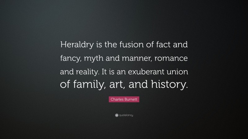 Charles Burnett Quote: “Heraldry is the fusion of fact and fancy, myth and manner, romance and reality. It is an exuberant union of family, art, and history.”