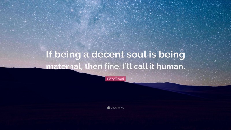 Mary Beard Quote: “If being a decent soul is being maternal, then fine. I’ll call it human.”