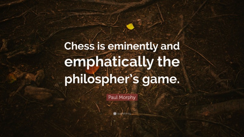 Paul Morphy Quote: “Chess is eminently and emphatically the philospher’s game.”