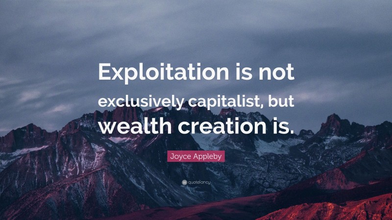 Joyce Appleby Quote: “Exploitation is not exclusively capitalist, but wealth creation is.”