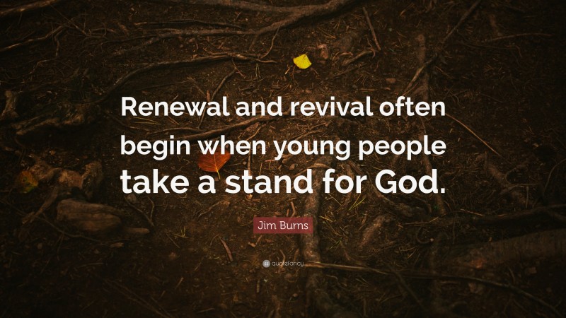 Jim Burns Quote: “Renewal and revival often begin when young people take a stand for God.”