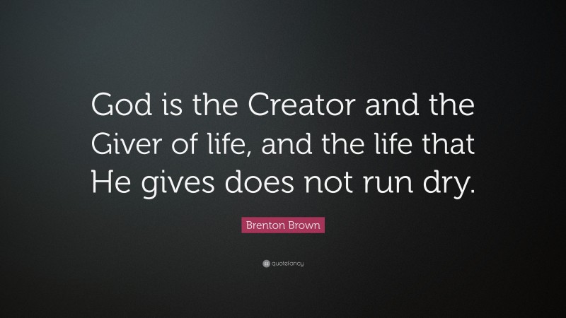 Brenton Brown Quote: “God is the Creator and the Giver of life, and the life that He gives does not run dry.”