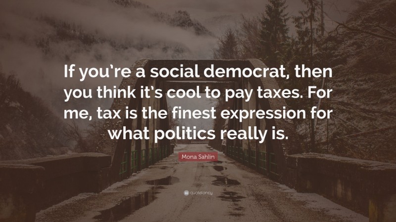 Mona Sahlin Quote: “If you’re a social democrat, then you think it’s cool to pay taxes. For me, tax is the finest expression for what politics really is.”
