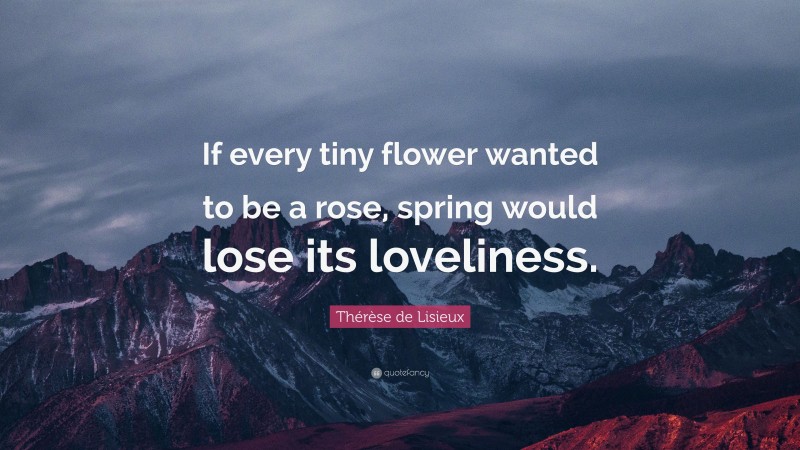 Thérèse de Lisieux Quote: “If every tiny flower wanted to be a rose, spring would lose its loveliness.”