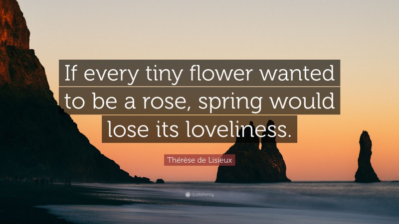 Thérèse de Lisieux Quote: “If every tiny flower wanted to be a rose, spring would lose its loveliness.”