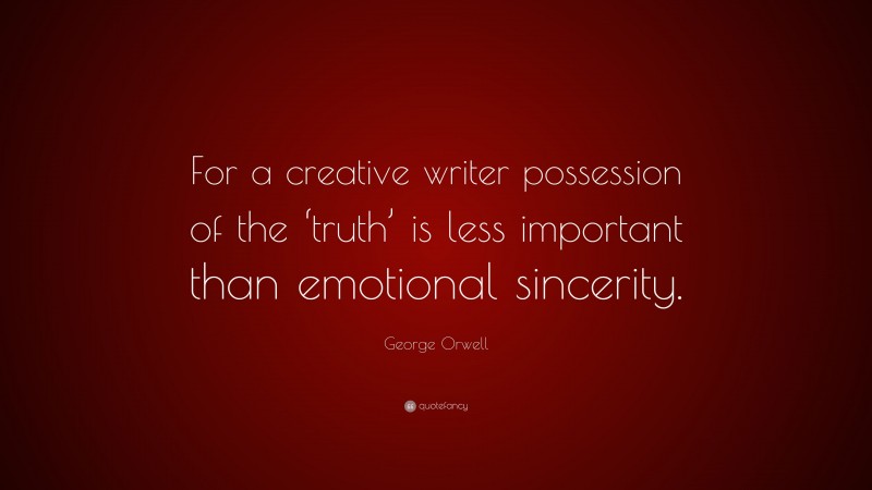George Orwell Quote: “For a creative writer possession of the ‘truth’ is less important than emotional sincerity.”