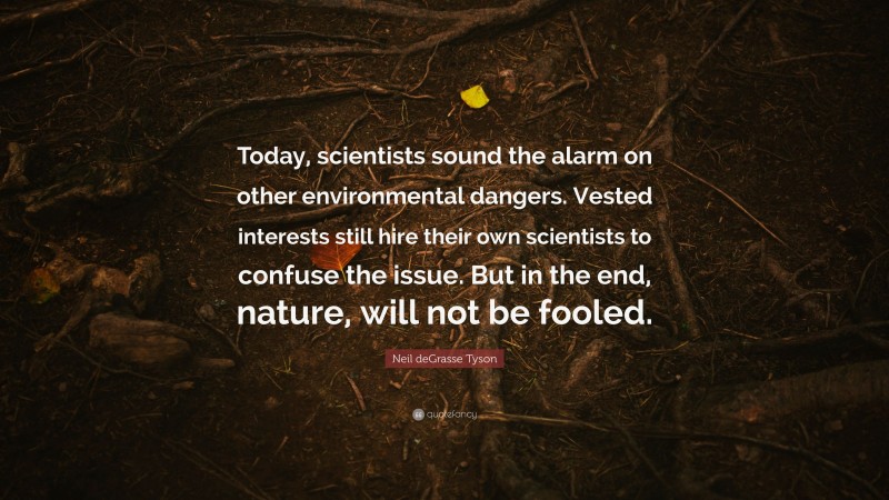 Neil deGrasse Tyson Quote: “Today, scientists sound the alarm on other environmental dangers. Vested interests still hire their own scientists to confuse the issue. But in the end, nature, will not be fooled.”