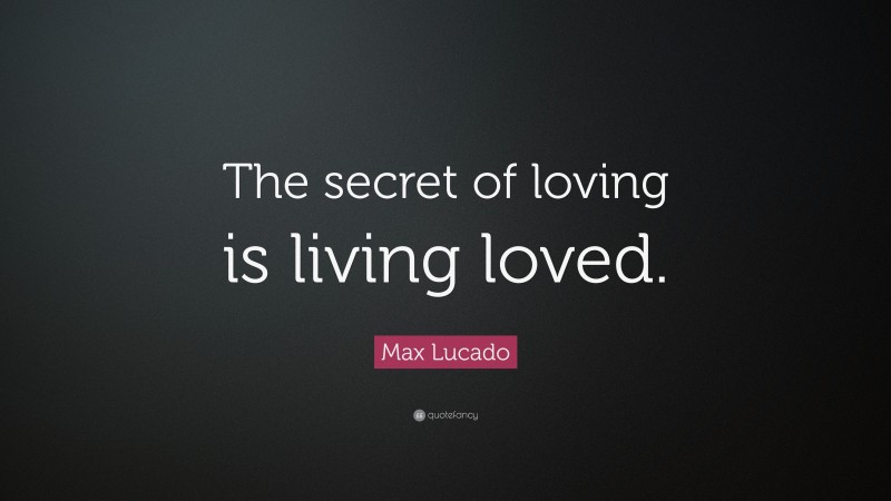 Max Lucado Quote: “The secret of loving is living loved.”