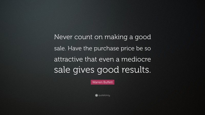 Warren Buffett Quote: “Never count on making a good sale. Have the purchase price be so attractive that even a mediocre sale gives good results.”