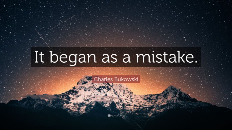 Charles Bukowski Quote: “It began as a mistake.”