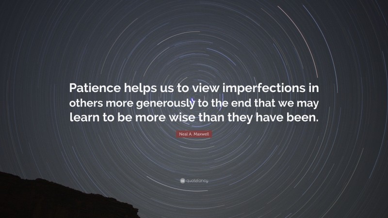 Neal A. Maxwell Quote: “Patience helps us to view imperfections in others more generously to the end that we may learn to be more wise than they have been.”