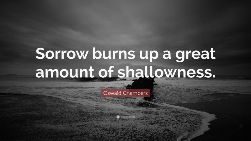 Oswald Chambers Quote: “Sorrow burns up a great amount of shallowness.”